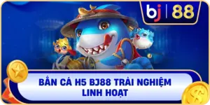 Bắn Cá H5 BJ88 trải nghiệm linh hoạt