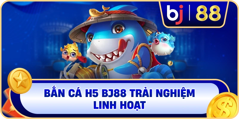 Bắn Cá H5 BJ88 trải nghiệm linh hoạt