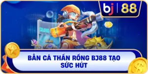 Bắn Cá Thần Rồng BJ88 tạo sức hút