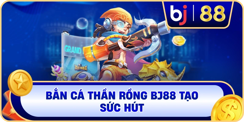 Bắn Cá Thần Rồng BJ88 tạo sức hút
