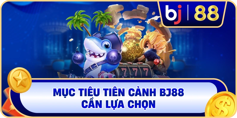 Mục tiêu Tiên Cảnh BJ88 cần lựa chọn