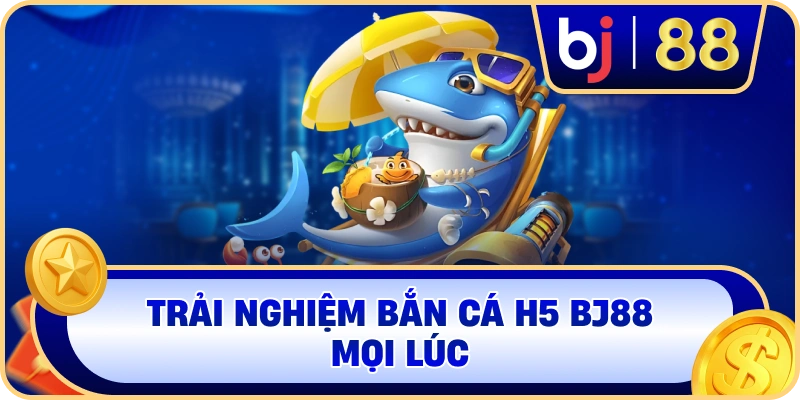Trải nghiệm Bắn Cá H5 BJ88 mọi lúc