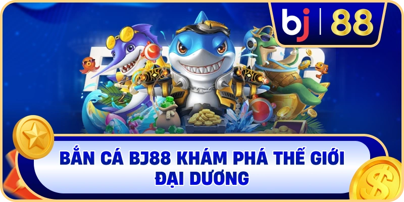 Bắn Cá BJ88 khám phá thế giới đại dương